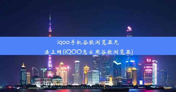 iqoo手机谷歌浏览器无法上网(iQOO怎么用谷歌浏览器)