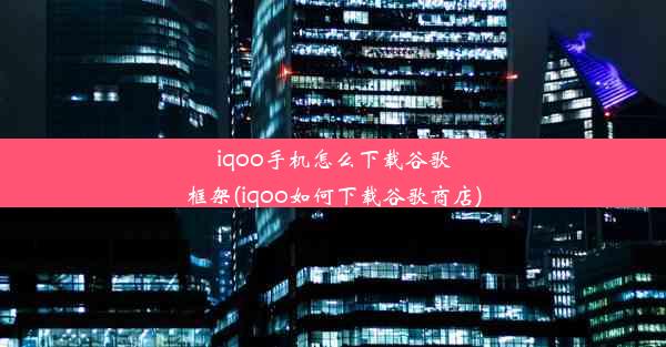 iqoo手机怎么下载谷歌框架(iqoo如何下载谷歌商店)