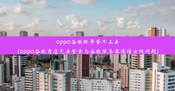 oppo谷歌账号登不上去(oppo谷歌商店无法登录与谷歌服务器通信出现问题)