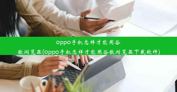 oppo手机怎样才能用谷歌浏览器(oppo手机怎样才能用谷歌浏览器下载软件)