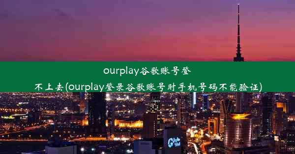 ourplay谷歌账号登不上去(ourplay登录谷歌账号时手机号码不能验证)