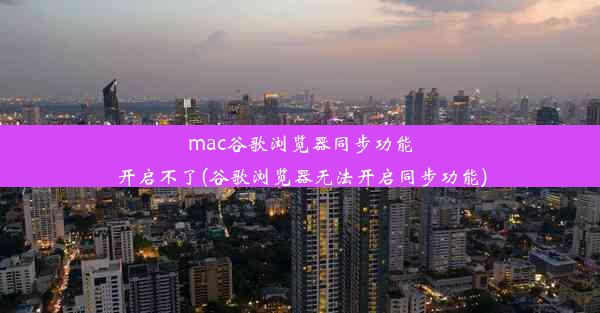 mac谷歌浏览器同步功能开启不了(谷歌浏览器无法开启同步功能)