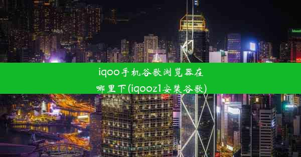 iqoo手机谷歌浏览器在哪里下(iqooz1安装谷歌)