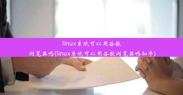 linux系统可以用谷歌浏览器吗(linux系统可以用谷歌浏览器吗知乎)