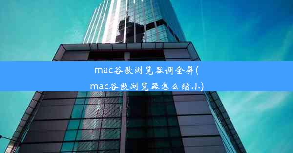 mac谷歌浏览器调全屏(mac谷歌浏览器怎么缩小)