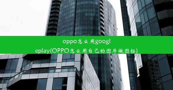 oppo怎么用googleplay(OPPO怎么用自己的图片做图标)