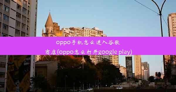 oppo手机怎么进入谷歌商店(oppo怎么打开google play)