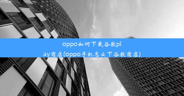 oppo如何下载谷歌play商店(oppo手机怎么下谷歌商店)