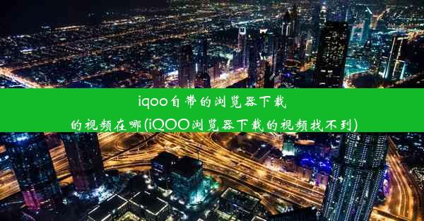 iqoo自带的浏览器下载的视频在哪(iQOO浏览器下载的视频找不到)