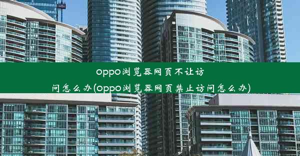 oppo浏览器网页不让访问怎么办(oppo浏览器网页禁止访问怎么办)