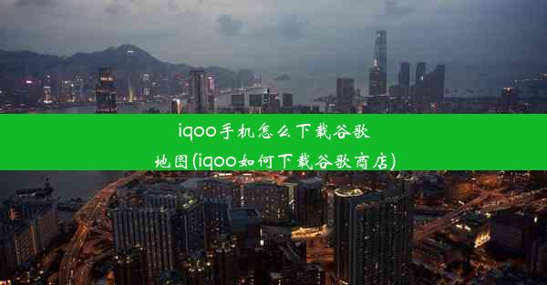 iqoo手机怎么下载谷歌地图(iqoo如何下载谷歌商店)