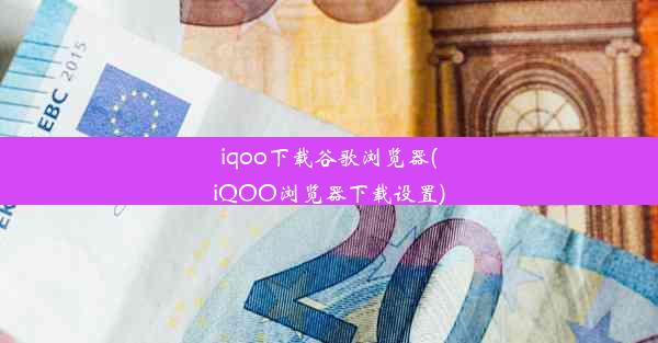 iqoo下载谷歌浏览器(iQOO浏览器下载设置)