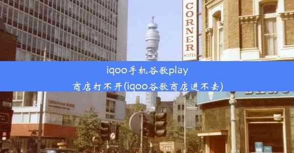 iqoo手机谷歌play商店打不开(iqoo谷歌商店进不去)