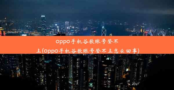 oppo手机谷歌账号登不上(oppo手机谷歌账号登不上怎么回事)