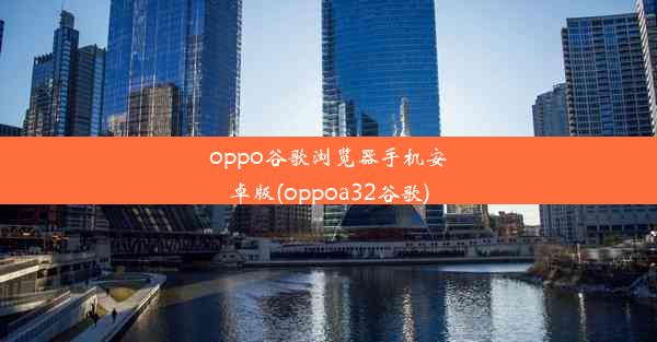 oppo谷歌浏览器手机安卓版(oppoa32谷歌)