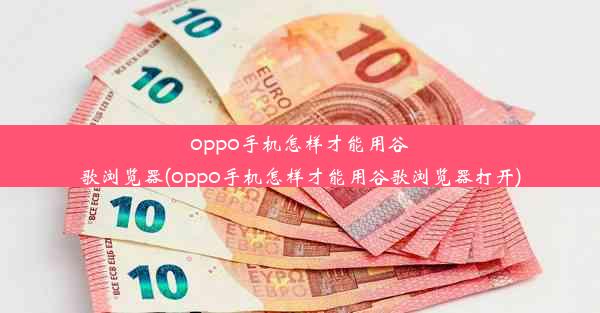 oppo手机怎样才能用谷歌浏览器(oppo手机怎样才能用谷歌浏览器打开)