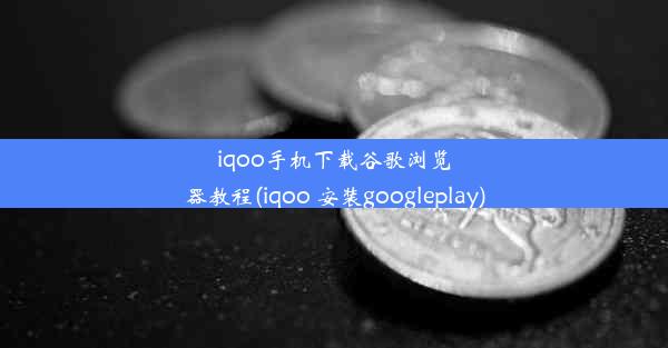 iqoo手机下载谷歌浏览器教程(iqoo 安装googleplay)