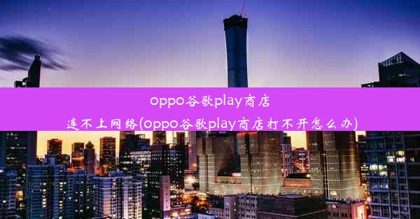 oppo谷歌play商店连不上网络(oppo谷歌play商店打不开怎么办)