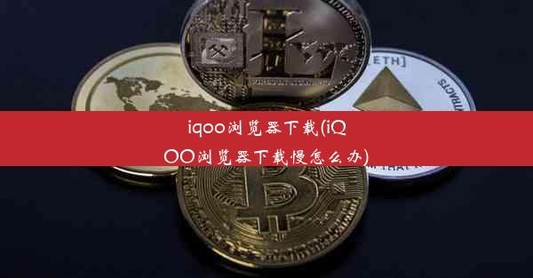 iqoo浏览器下载(iQOO浏览器下载慢怎么办)