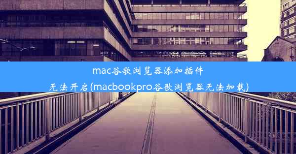 mac谷歌浏览器添加插件无法开启(macbookpro谷歌浏览器无法加载)