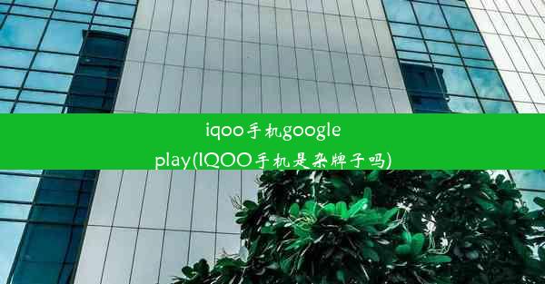 iqoo手机googleplay(IQOO手机是杂牌子吗)