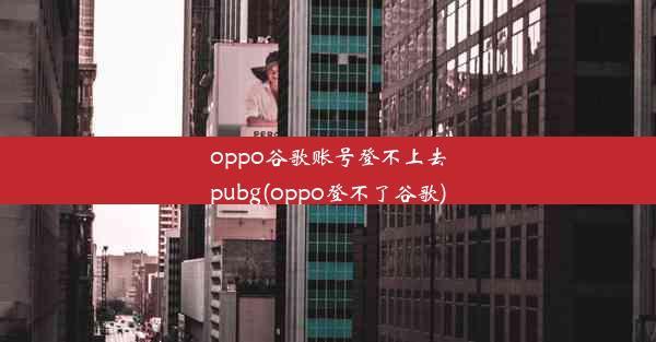 oppo谷歌账号登不上去pubg(oppo登不了谷歌)