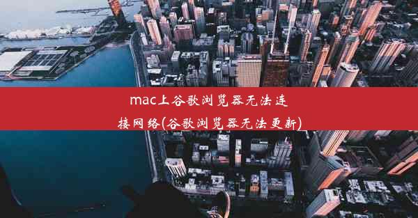 mac上谷歌浏览器无法连接网络(谷歌浏览器无法更新)