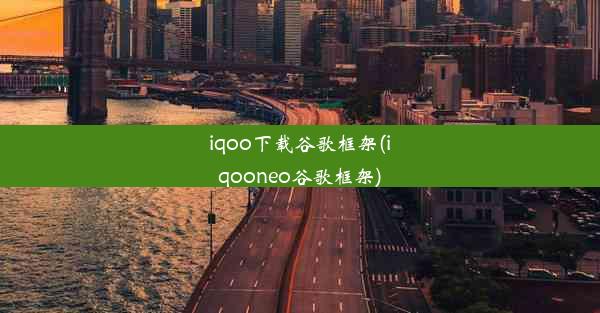 iqoo下载谷歌框架(iqooneo谷歌框架)