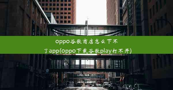 oppo谷歌商店怎么下不了app(oppo下载谷歌play打不开)