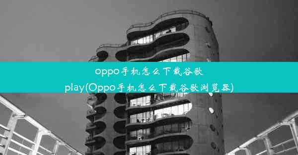 oppo手机怎么下载谷歌play(Oppo手机怎么下载谷歌浏览器)