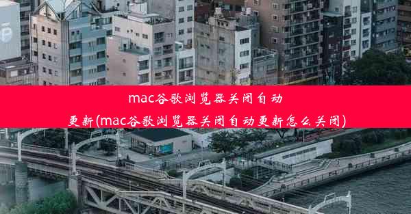 mac谷歌浏览器关闭自动更新(mac谷歌浏览器关闭自动更新怎么关闭)