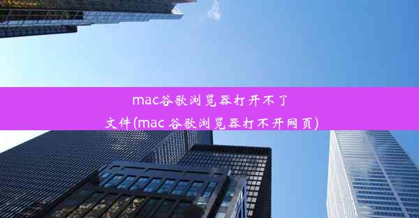 mac谷歌浏览器打开不了文件(mac 谷歌浏览器打不开网页)