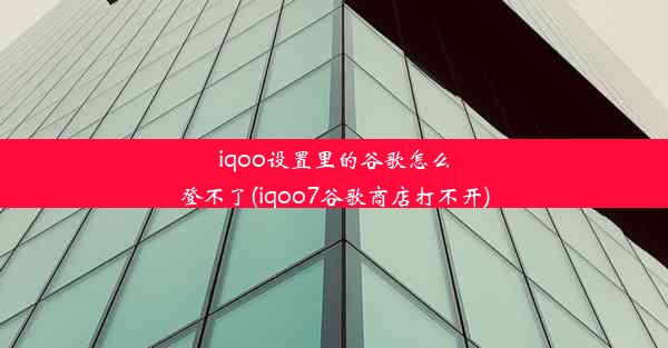 iqoo设置里的谷歌怎么登不了(iqoo7谷歌商店打不开)