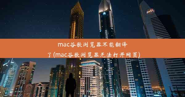 mac谷歌浏览器不能翻译了(mac谷歌浏览器无法打开网页)