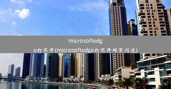 microsoftedge打不开(microsoftedge打不开网页闪退)