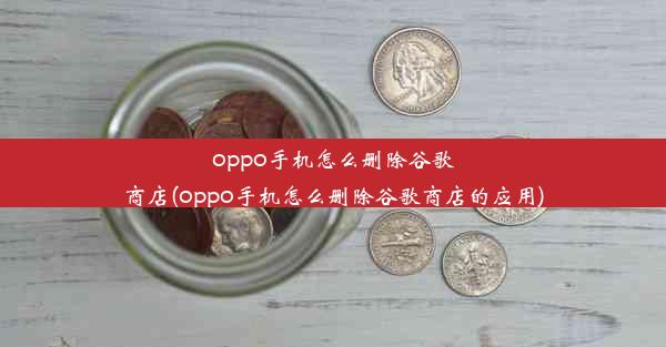 oppo手机怎么删除谷歌商店(oppo手机怎么删除谷歌商店的应用)