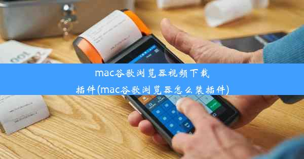 mac谷歌浏览器视频下载插件(mac谷歌浏览器怎么装插件)