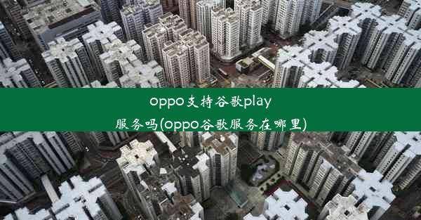 oppo支持谷歌play服务吗(oppo谷歌服务在哪里)