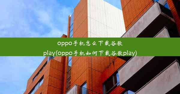 oppo手机怎么下载谷歌play(oppo手机如何下载谷歌play)