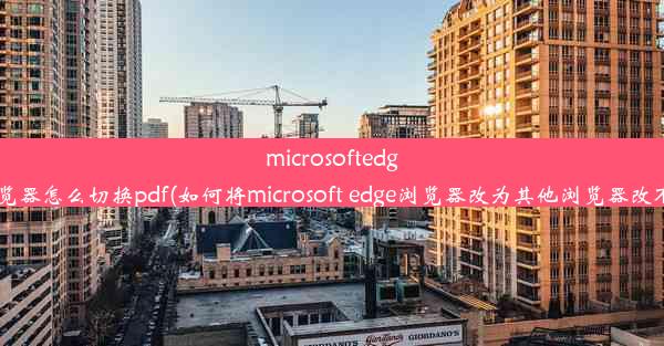 microsoftedge浏览器怎么切换pdf(如何将microsoft edge浏览器改为其他浏览器改不了)