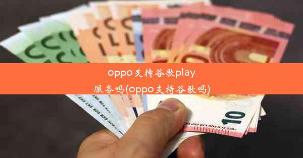 oppo支持谷歌play服务吗(oppo支持谷歌吗)