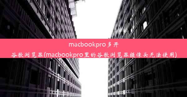 macbookpro多开谷歌浏览器(macbookpro里的谷歌浏览器摄像头无法使用)