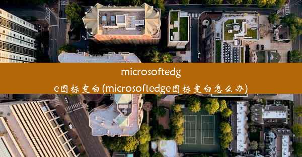 microsoftedge图标变白(microsoftedge图标变白怎么办)