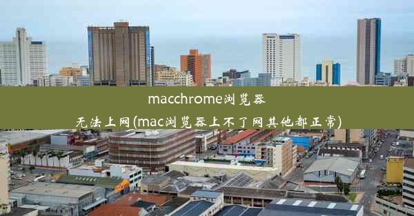 macchrome浏览器无法上网(mac浏览器上不了网其他都正常)