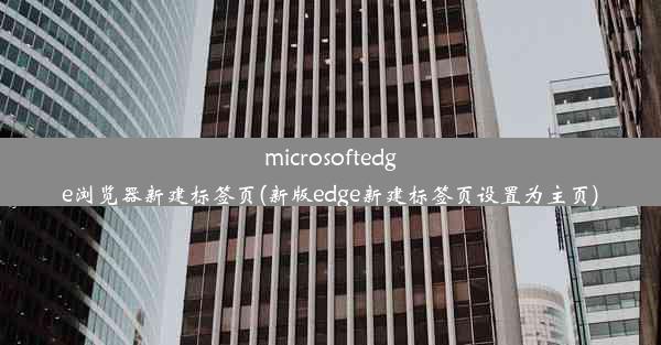 microsoftedge浏览器新建标签页(新版edge新建标签页设置为主页)