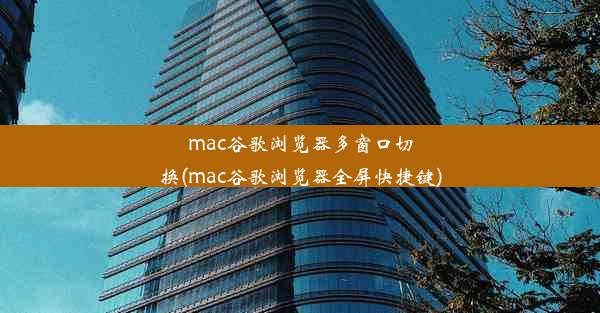 mac谷歌浏览器多窗口切换(mac谷歌浏览器全屏快捷键)