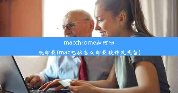 macchrome如何彻底卸载(mac电脑怎么卸载软件及残留)