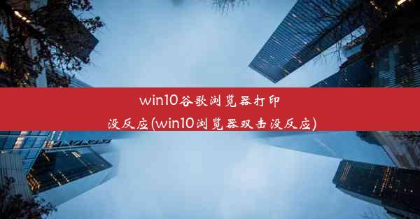 win10谷歌浏览器打印没反应(win10浏览器双击没反应)