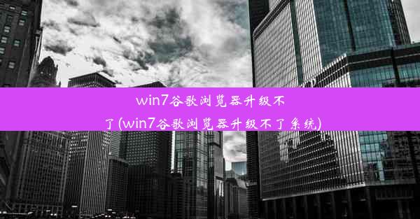 win7谷歌浏览器升级不了(win7谷歌浏览器升级不了系统)