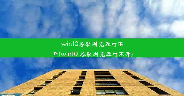 win10谷歌浏览器打不开(win10 谷歌浏览器打不开)